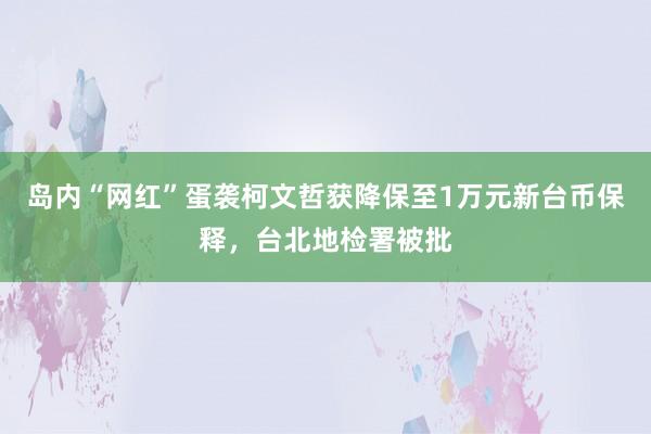 岛内“网红”蛋袭柯文哲获降保至1万元新台币保释，台北地检署被批