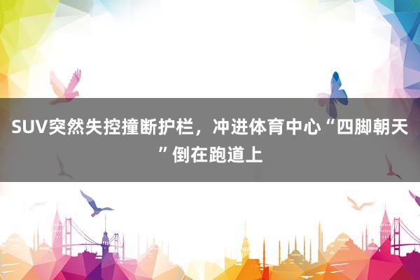 SUV突然失控撞断护栏,冲进体育中心“四脚朝天”倒在跑道上