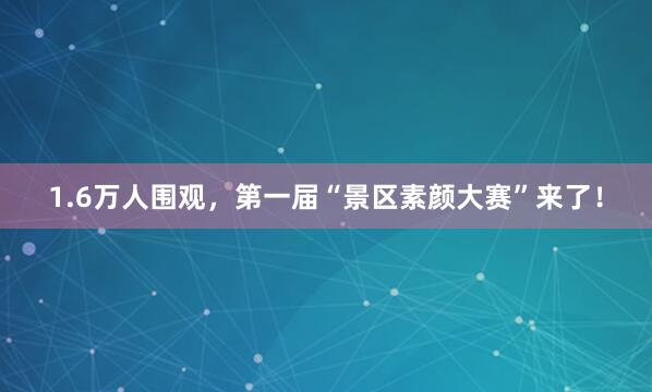 1.6万人围观，第一届“景区素颜大赛”来了！