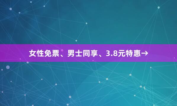 女性免票、男士同享、3.8元特惠→
