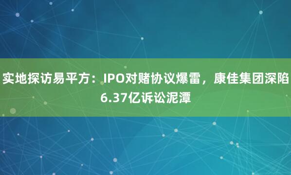 实地探访易平方：IPO对赌协议爆雷，康佳集团深陷6.37亿诉讼泥潭
