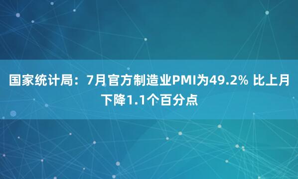 国家统计局:7月官方制造业PMI为49.2% 比上月下降1.1个百分点