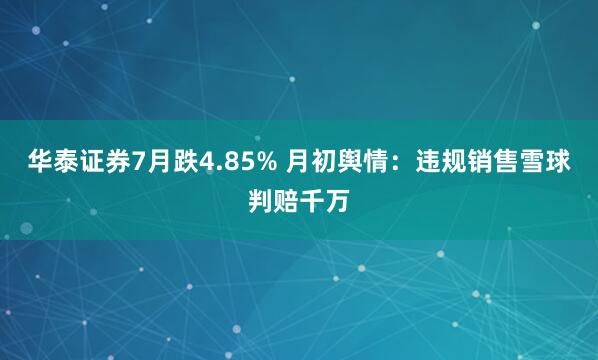 华泰证券7月跌4.85% 月初舆情：违规销售雪球判赔千万