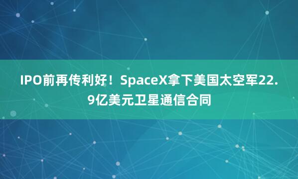 IPO前再传利好!SpaceX拿下美国太空军22.9亿美元卫星通信合同