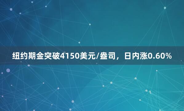 纽约期金突破4150美元/盎司，日内涨0.60%