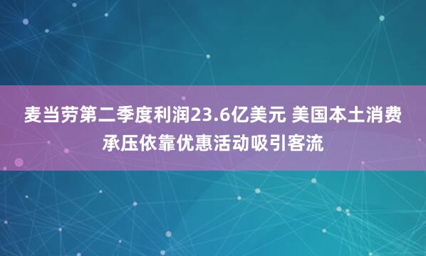 麦当劳第二季度利润23.6亿美元 美国本土消费承压依靠优惠活动吸引客流