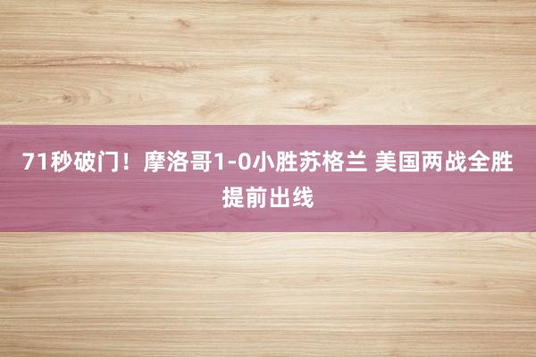 71秒破门！摩洛哥1-0小胜苏格兰 美国两战全胜提前出线