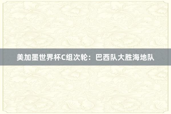 美加墨世界杯C组次轮：巴西队大胜海地队