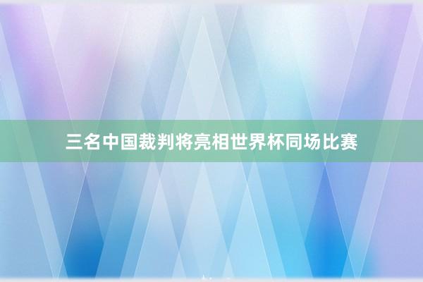 三名中国裁判将亮相世界杯同场比赛