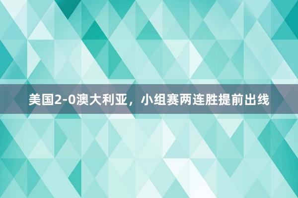 美国2-0澳大利亚，小组赛两连胜提前出线