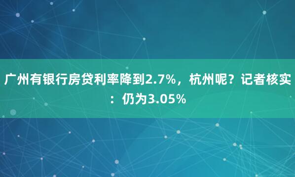 广州有银行房贷利率降到2.7%，杭州呢？记者核实：仍为3.05%