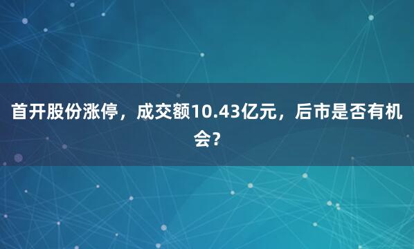 首开股份涨停，成交额10.43亿元，后市是否有机会？