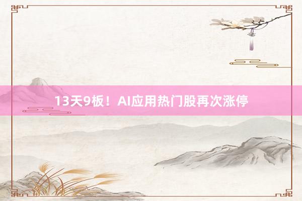 13天9板！AI应用热门股再次涨停