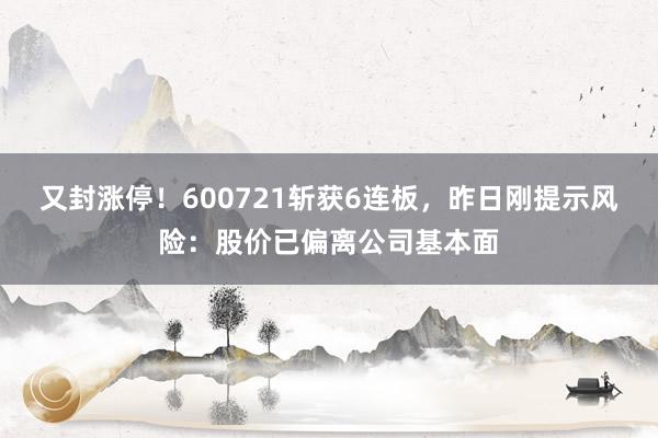 又封涨停！600721斩获6连板，昨日刚提示风险：股价已偏离公司基本面