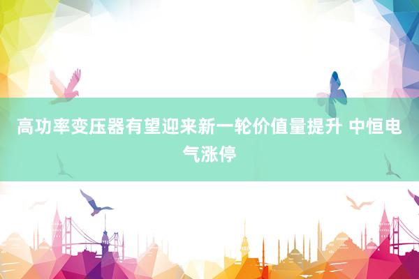 高功率变压器有望迎来新一轮价值量提升 中恒电气涨停