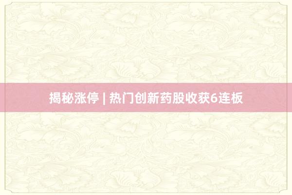 揭秘涨停 | 热门创新药股收获6连板