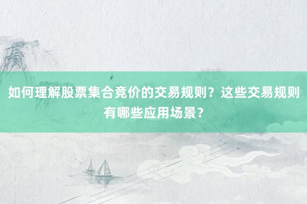 如何理解股票集合竞价的交易规则？这些交易规则有哪些应用场景？