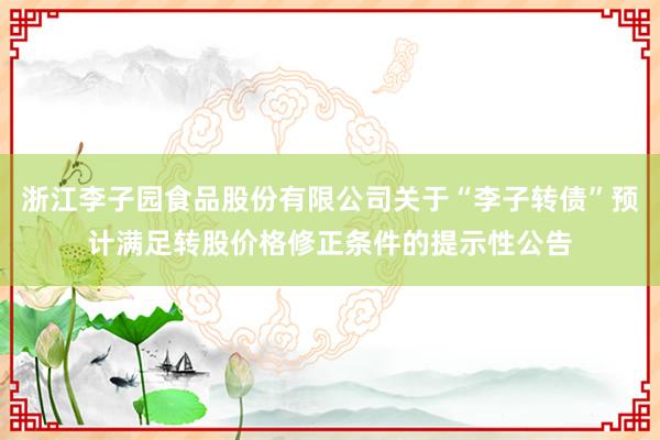浙江李子园食品股份有限公司关于“李子转债”预计满足转股价格修正条件的提示性公告