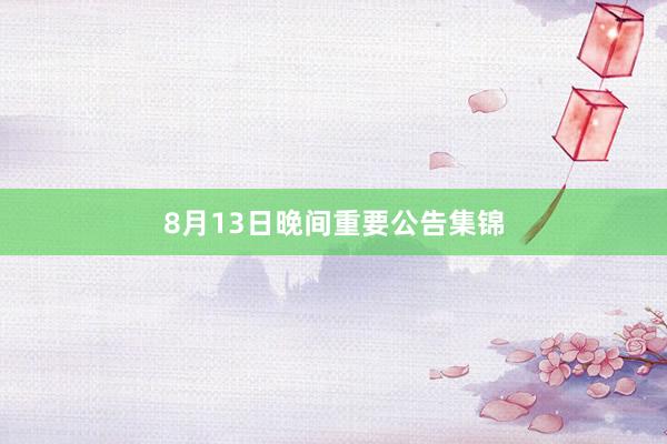 8月13日晚间重要公告集锦