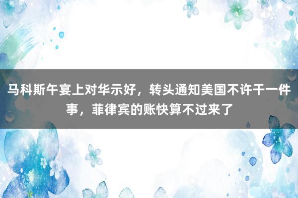 马科斯午宴上对华示好，转头通知美国不许干一件事，菲律宾的账快算不过来了