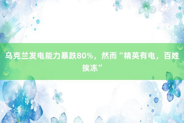 乌克兰发电能力暴跌80%，然而“精英有电，百姓挨冻”