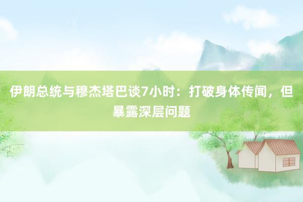 伊朗总统与穆杰塔巴谈7小时：打破身体传闻，但暴露深层问题