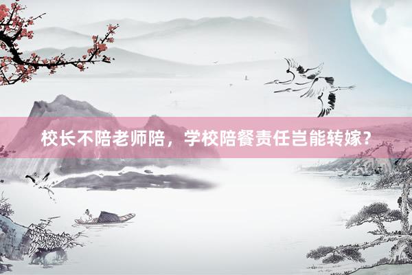 校长不陪老师陪，学校陪餐责任岂能转嫁？