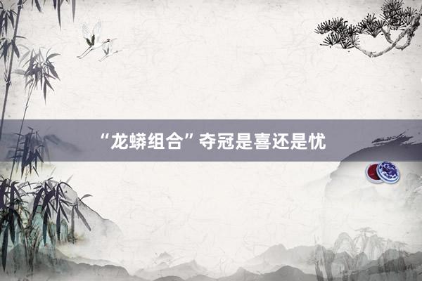 “龙蟒组合”夺冠是喜还是忧