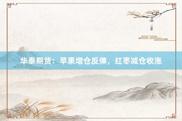 华泰期货：苹果增仓反弹，红枣减仓收涨