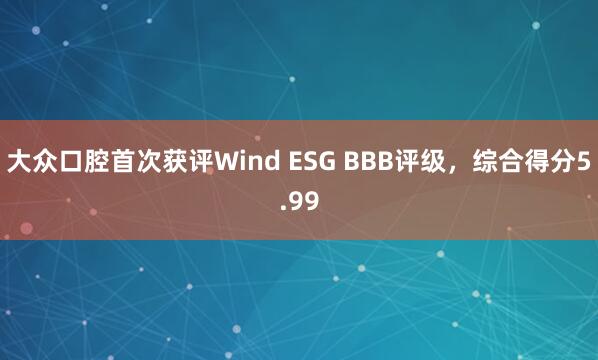 大众口腔首次获评Wind ESG BBB评级,综合得分5.99