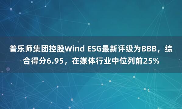 普乐师集团控股Wind ESG最新评级为BBB，综合得分6.95，在媒体行业中位列前25%