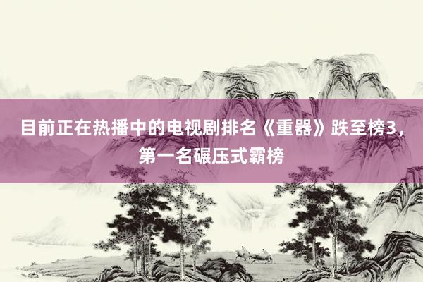 目前正在热播中的电视剧排名《重器》跌至榜3，第一名碾压式霸榜