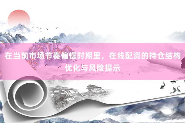 在当前市场节奏偏慢时期里，在线配资的持仓结构优化与风险提示