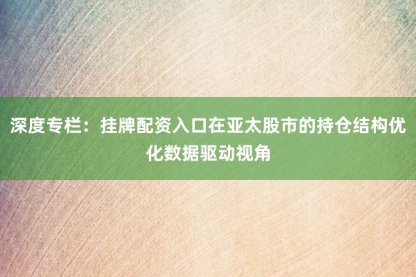 深度专栏：挂牌配资入口在亚太股市的持仓结构优化数据驱动视角