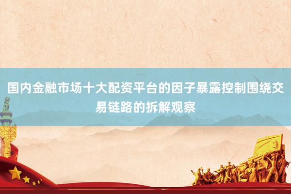 国内金融市场十大配资平台的因子暴露控制围绕交易链路的拆解观察