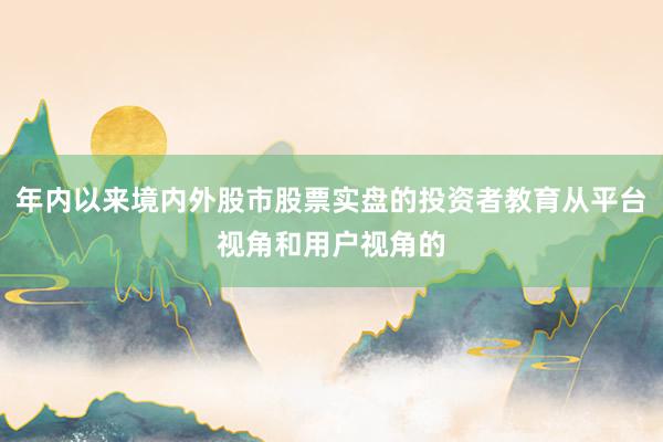 年内以来境内外股市股票实盘的投资者教育从平台视角和用户视角的