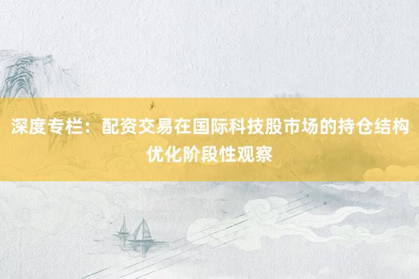 深度专栏:配资交易在国际科技股市场的持仓结构优化阶段性观察