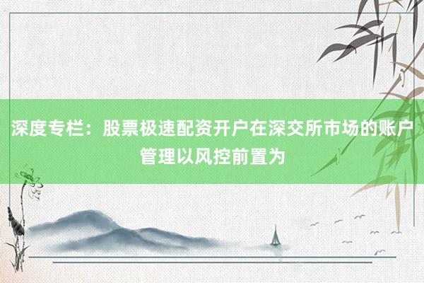 深度专栏：股票极速配资开户在深交所市场的账户管理以风控前置为