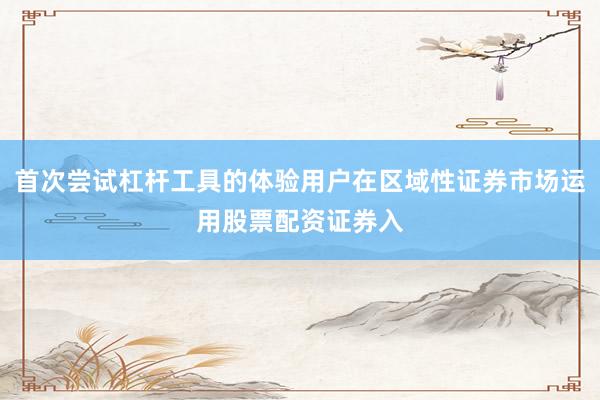 首次尝试杠杆工具的体验用户在区域性证券市场运用股票配资证券入