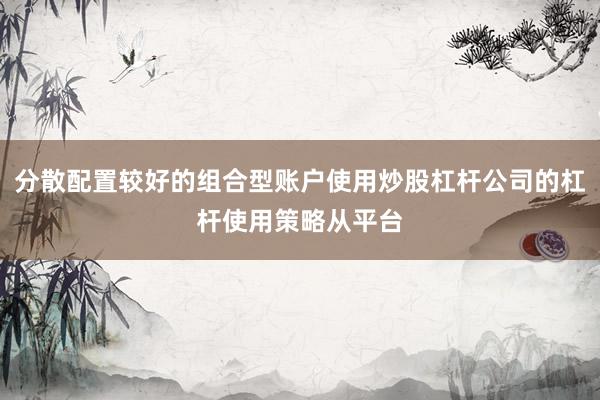 分散配置较好的组合型账户使用炒股杠杆公司的杠杆使用策略从平台