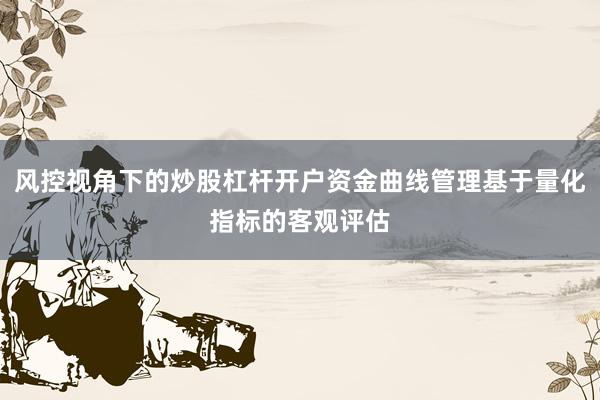 风控视角下的炒股杠杆开户资金曲线管理基于量化指标的客观评估