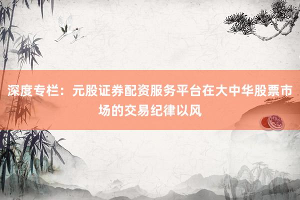 深度专栏：元股证券配资服务平台在大中华股票市场的交易纪律以风