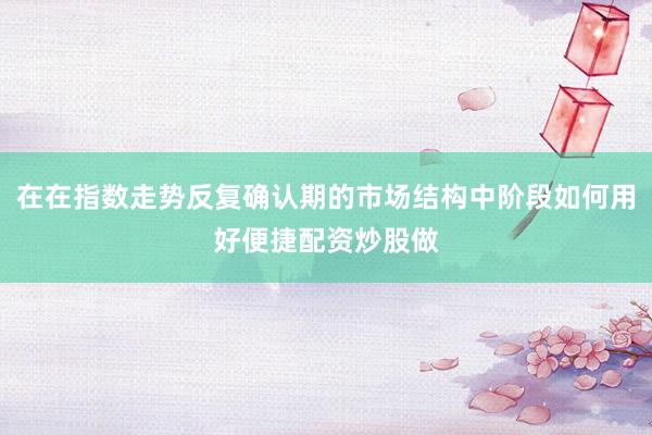 在在指数走势反复确认期的市场结构中阶段如何用好便捷配资炒股做