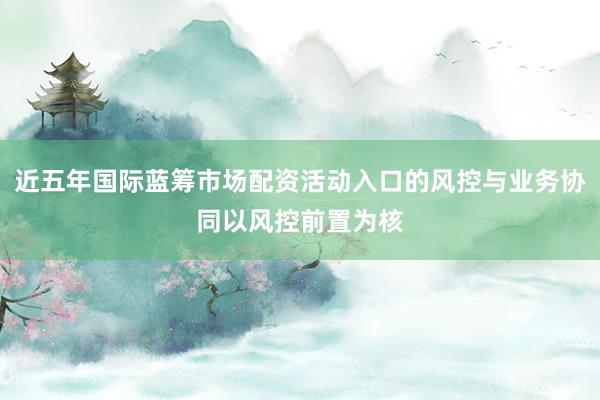 近五年国际蓝筹市场配资活动入口的风控与业务协同以风控前置为核