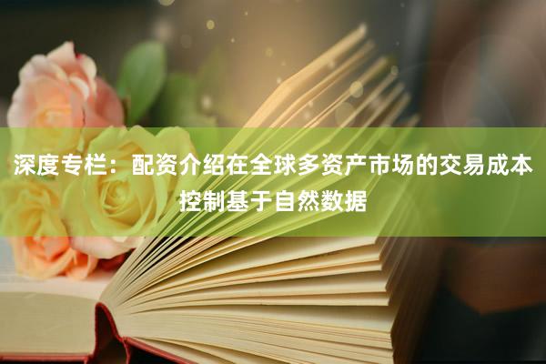 深度专栏：配资介绍在全球多资产市场的交易成本控制基于自然数据
