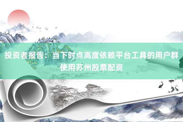 投资者报告：当下时点高度依赖平台工具的用户群使用苏州股票配资