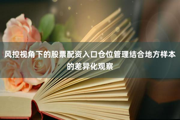 风控视角下的股票配资入口仓位管理结合地方样本的差异化观察