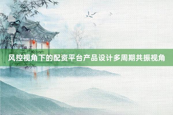 风控视角下的配资平台产品设计多周期共振视角
