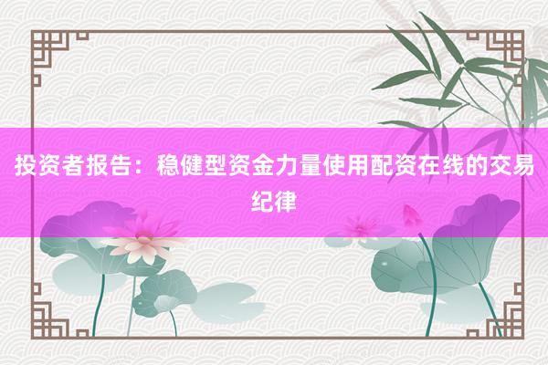 投资者报告：稳健型资金力量使用配资在线的交易纪律