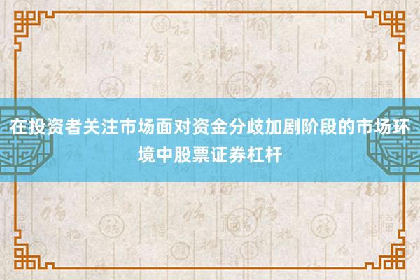 在投资者关注市场面对资金分歧加剧阶段的市场环境中股票证券杠杆